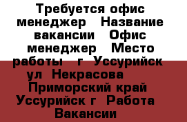 Требуется офис-менеджер › Название вакансии ­ Офис-менеджер › Место работы ­ г. Уссурийск, ул. Некрасова 254 - Приморский край, Уссурийск г. Работа » Вакансии   